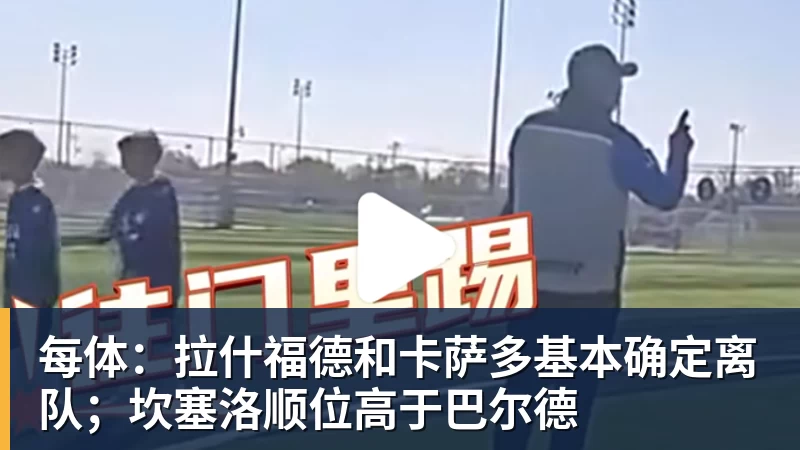每体:拉什福德和卡萨多基本确定离队;坎塞洛顺位高于巴尔德