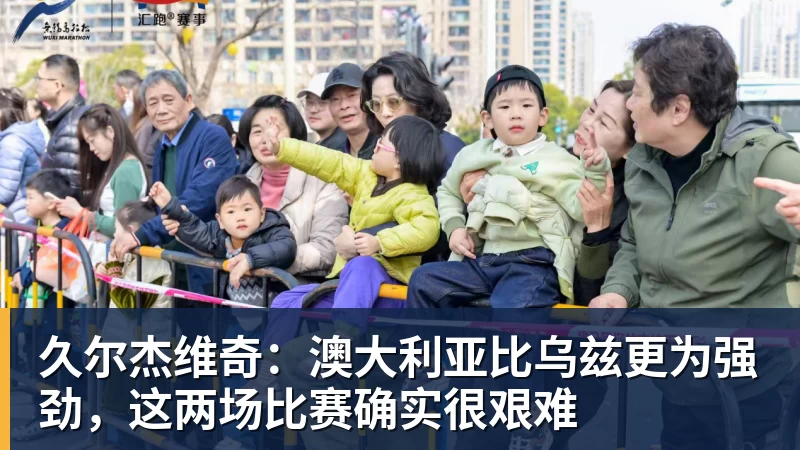 久尔杰维奇：澳大利亚比乌兹更为强劲，这两场比赛确实很艰难