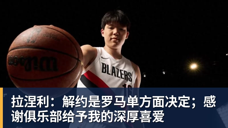 拉涅利：解约是罗马单方面决定；感谢俱乐部给予我的深厚喜爱