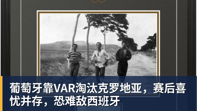 开运体育葡萄牙靠VAR淘汰克罗地亚，赛后喜忧并存，恐难敌西班牙