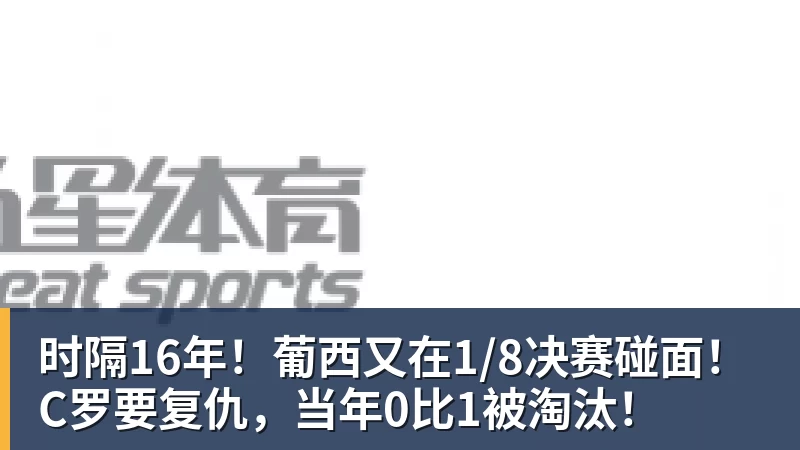 开运体育时隔16年！葡西又在1/8决赛碰面！C罗要复仇，当年0比1被淘汰！