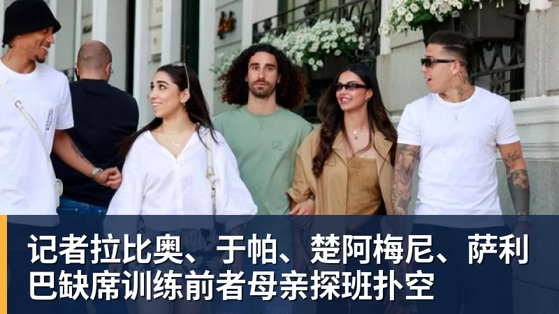 记者拉比奥、于帕、楚阿梅尼、萨利巴缺席训练前者母亲探班扑空