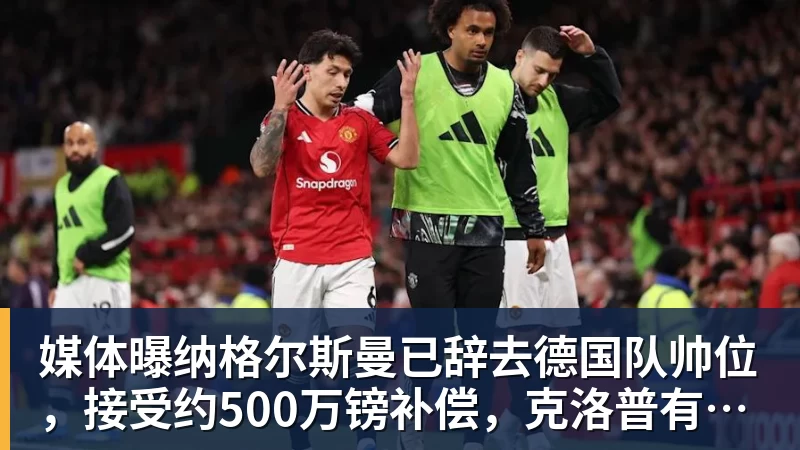 媒体曝纳格尔斯曼已辞去德国队帅位，接受约500万镑补偿，克洛普有望救火
