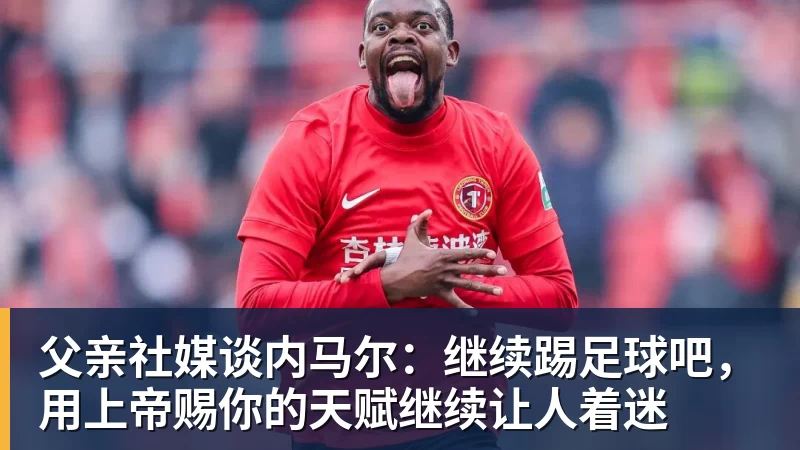 父亲社媒谈内马尔:继续踢足球吧,用上帝赐你的天赋继续让人着迷