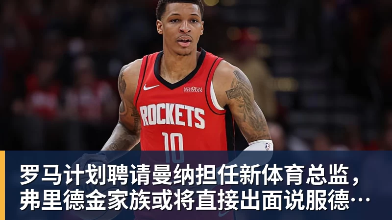 罗马计划聘请曼纳担任新体育总监，弗里德金家族或将直接出面说服德劳伦蒂斯
