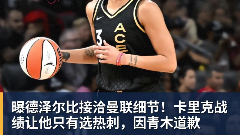 曝德泽尔比接洽曼联细节！卡里克战绩让他只有选热刺，因青木道歉