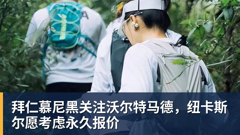 拜仁慕尼黑关注沃尔特马德，纽卡斯尔愿考虑永久报价