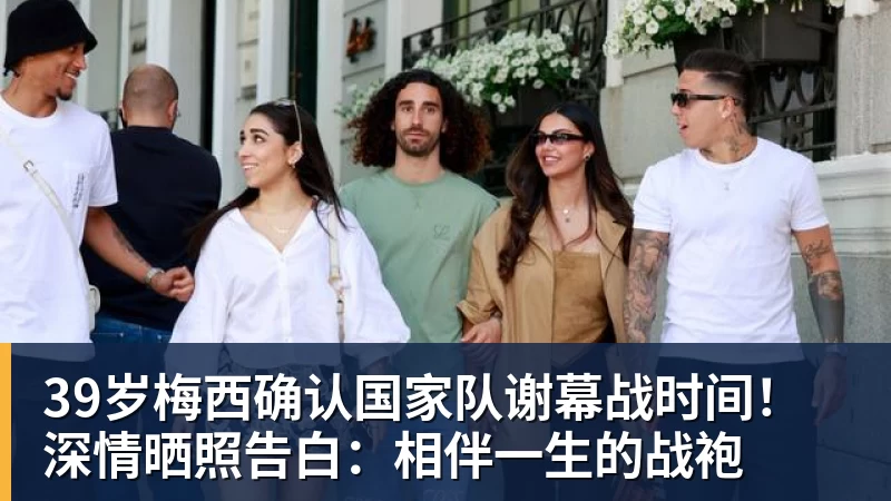 39岁梅西确认国家队谢幕战时间！深情晒照告白：相伴一生的战袍
