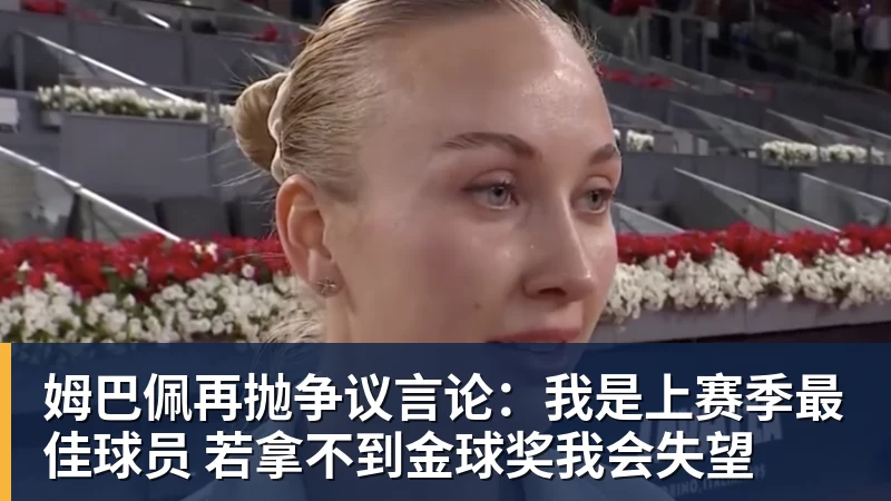姆巴佩再抛争议言论：我是上赛季最佳球员 若拿不到金球奖我会失望