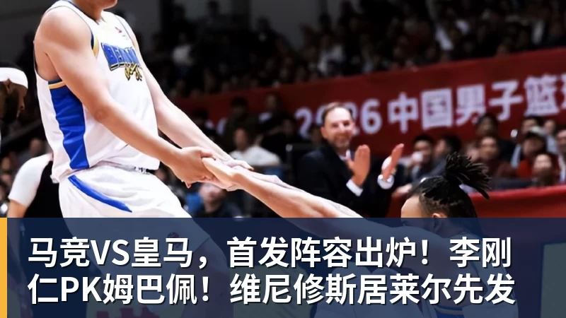 马竞VS皇马,首发阵容出炉!李刚仁PK姆巴佩!维尼修斯居莱尔先发