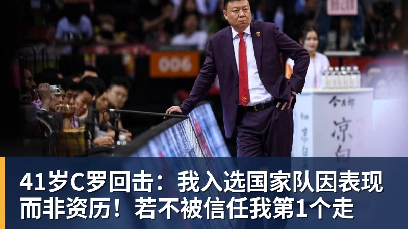 41岁C罗回击:我入选国家队因表现而非资历!若不被信任我第1个走