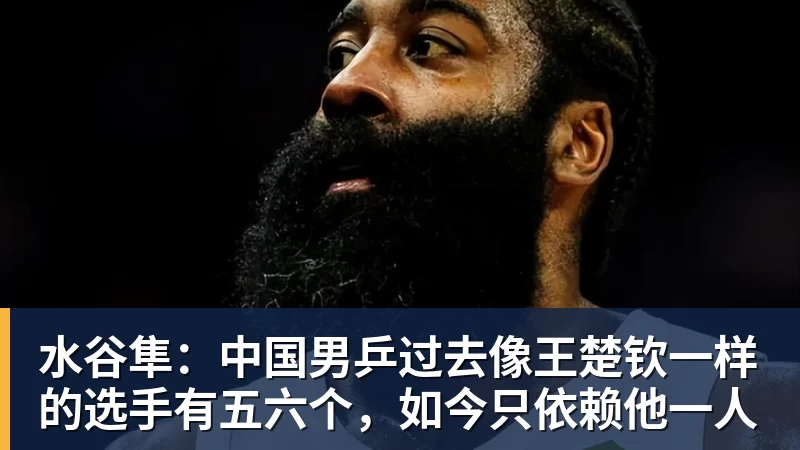 水谷隼：中国男乒过去像王楚钦一样的选手有五六个，如今只依赖他一人