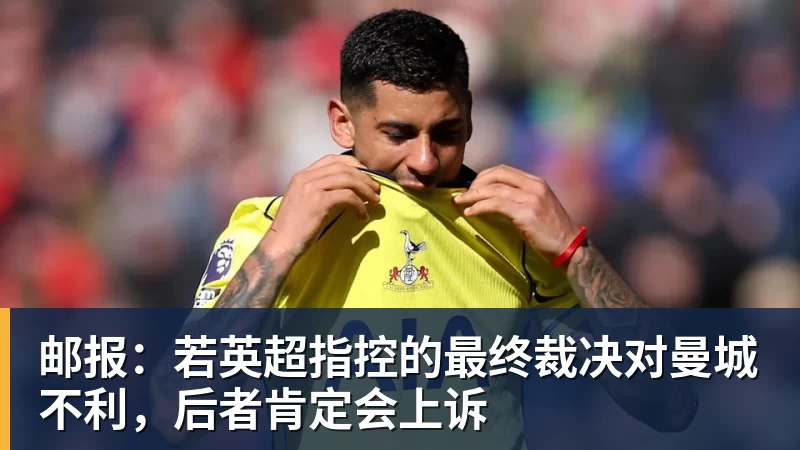 邮报：若英超指控的最终裁决对曼城不利，后者肯定会上诉