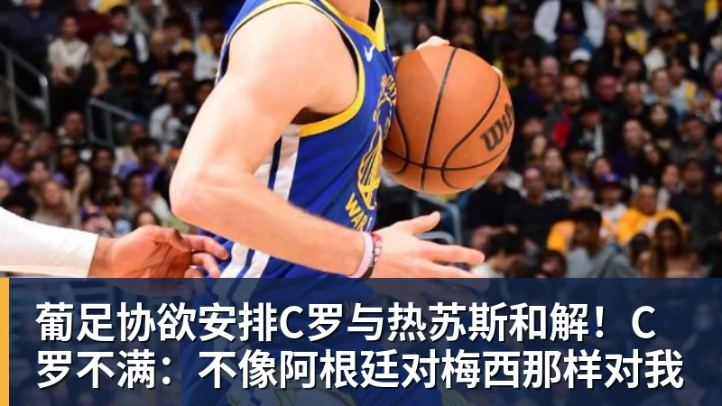 葡足协欲安排C罗与热苏斯和解!C罗不满:不像阿根廷对梅西那样对我
