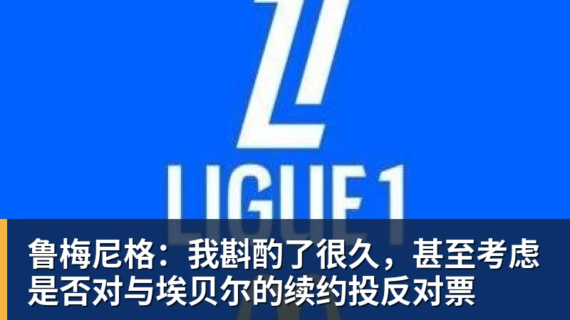 鲁梅尼格：我斟酌了很久，甚至考虑是否对与埃贝尔的续约投反对票