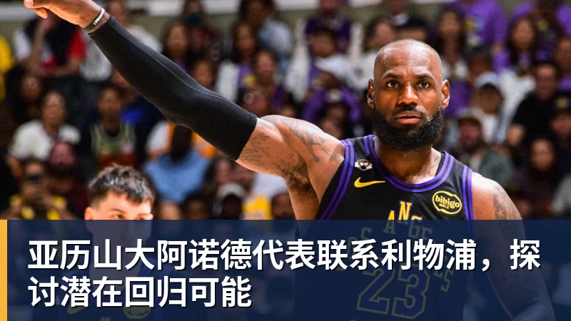 亚历山大阿诺德代表联系利物浦,探讨潜在回归可能