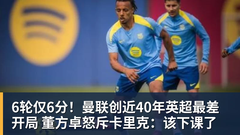 6轮仅6分!曼联创近40年英超最差开局 董方卓怒斥卡里克:该下课了