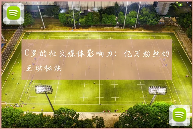 C罗的社交媒体影响力：亿万粉丝的互动秘诀